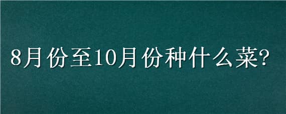 8月份至10月份種什么菜 8月是種什么菜的季節(jié)