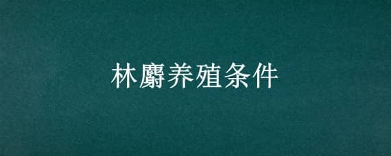 林麝養(yǎng)殖條件 林麝養(yǎng)殖條件要求