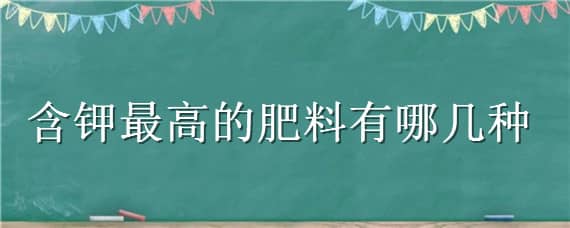 含钾最高的肥料有哪几种 含钾高的肥料有哪些