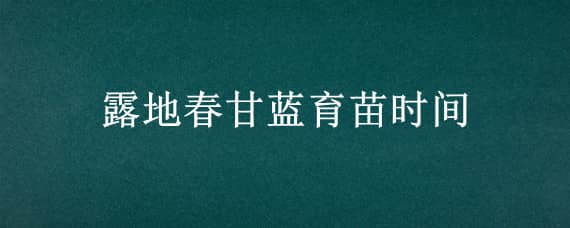 露地春甘蓝育苗时间 春季甘蓝什么时候育苗