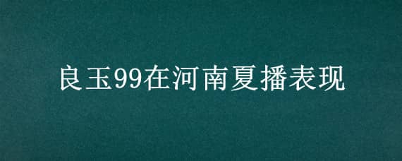 良玉99在河南夏播表现（夏播良玉99在山东表现）