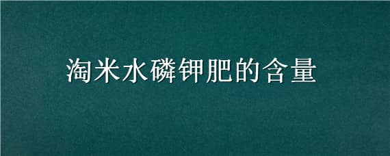 淘米水磷鉀肥的含量（淘米水磷鉀肥的含量哪個多）