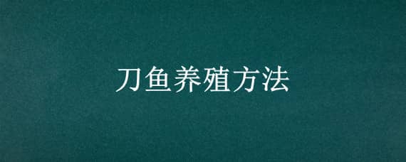 刀鱼养殖方法（刀鱼的养殖方法）