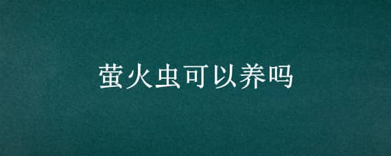 萤火虫可以养吗（萤火虫能不能养活）