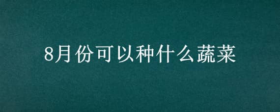 8月份可以種什么蔬菜（8月份可以種什么蔬菜?）