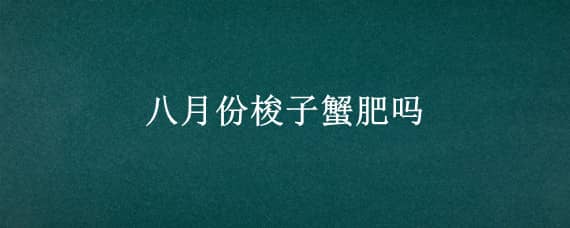 八月份梭子蟹肥吗（八月的梭子蟹肥吗）