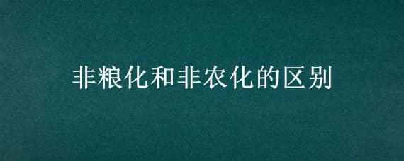 非粮化和非农化的区别（耕地非农化和非粮化的区别）