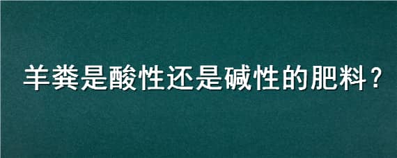 羊粪是酸性还是碱性的肥料