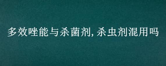 多效唑能与杀菌剂,杀虫剂混用吗 多杀霉素可以和杀菌剂混用吗