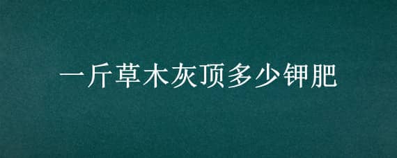 一斤草木灰頂多少鉀肥（草木灰算鉀肥嗎）