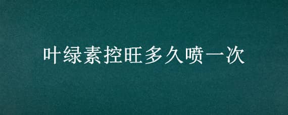 叶绿素控旺多久喷一次（叶绿素控旺喷几次）