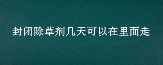 封閉除草劑幾天可以在里面走（封閉藥除草劑一般幾天可以用）