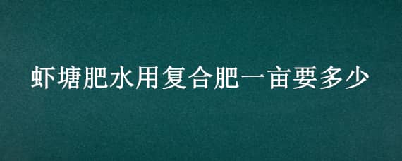 虾塘肥水用复合肥一亩要多少（虾塘尿素肥水每亩用多少）