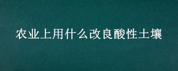 农业上用什么改良酸性土壤（农业上用什么改良酸性土壤化学式）