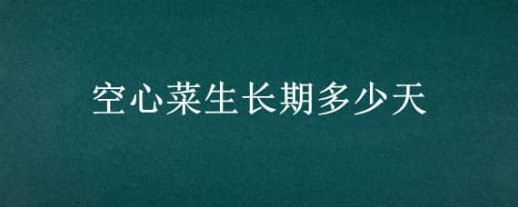 空心菜生長期多少天（空心菜生長時間）