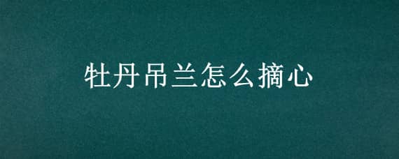 牡丹吊蘭怎么摘心（牡丹吊蘭怎么摘心修剪視頻）