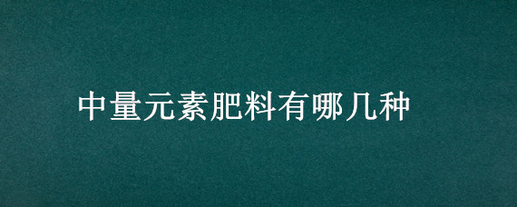 中量元素肥料有哪几种（中量元素肥料有哪几种元素）