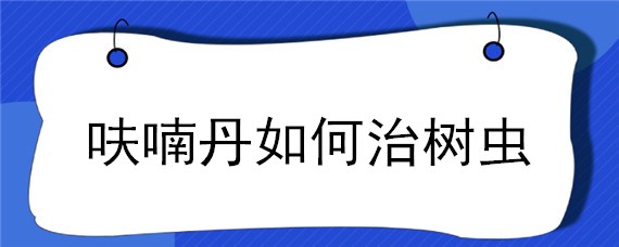 呋喃丹如何治樹蟲 呋喃丹可以用于除樹上的害蟲嗎?