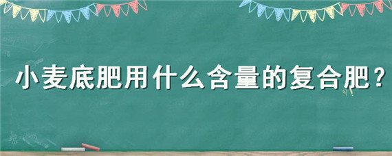 小麦底肥用什么含量的复合肥 小麦底肥用什么含量的复合肥好