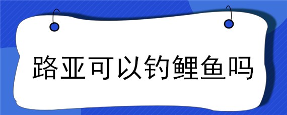 路亞可以釣鯉魚嗎 路亞可以釣鯉魚嗎用什么餌