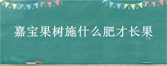 嘉寶果樹施什么肥才長(zhǎng)果 嘉寶果樹怎樣施肥最好