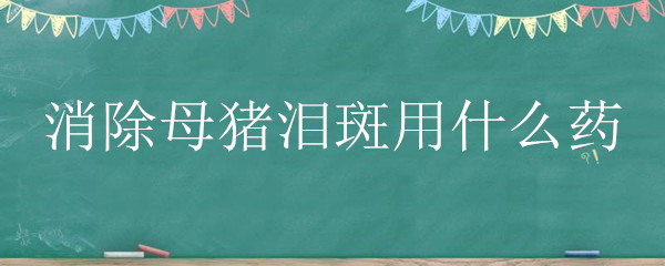 消除母豬淚斑用什么藥 治療母豬淚斑用什么藥