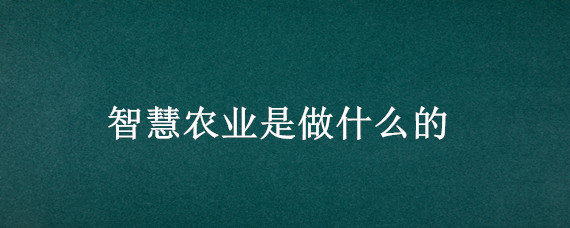 智慧農(nóng)業(yè)是做什么的 智慧農(nóng)業(yè)技術(shù)是干什么的