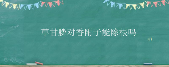 草甘膦對香附子能除根嗎 什么除草劑能殺死香附子草