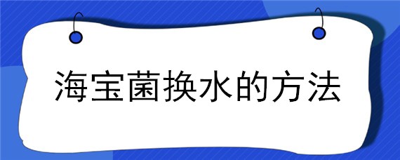 海寶菌換水的方法 海寶菌怎么樣換水?