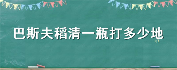 巴斯夫稻清一瓶打多少地（巴斯夫稻清多少钱一瓶）