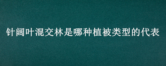 针阔叶混交林是哪种植被类型的代表