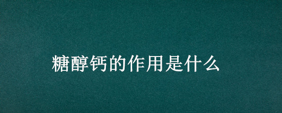 糖醇鈣的作用是什么 糖醇鈣的作用是什么1′