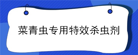 菜青蟲專用特效殺蟲劑 青菜蟲用什么天然殺蟲劑