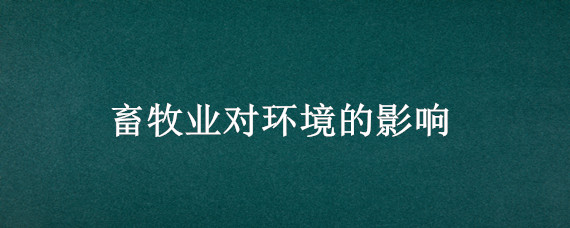 畜牧业对环境的影响（畜牧业对环境的影响以及怎样减轻这种影响 学术论文）