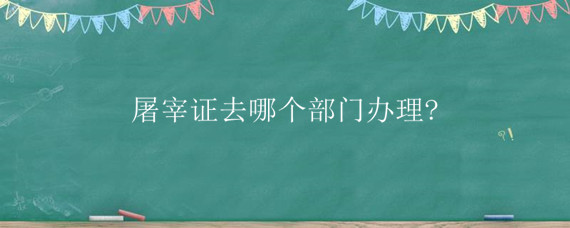 屠宰证去哪个部门办理? 屠宰证怎么办理需要什么条件