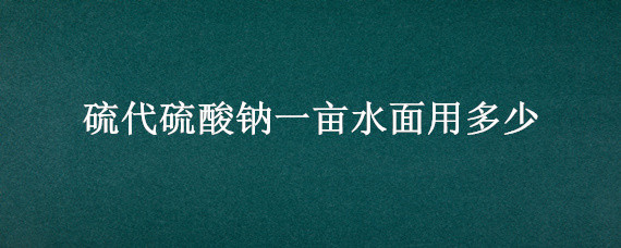 硫代硫酸钠一亩水面用多少（硫代硫酸钠虾塘一亩地用多少）