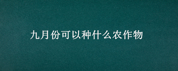 九月份可以種什么農(nóng)作物 九月種植什么農(nóng)作物