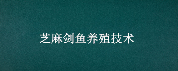 芝麻剑鱼养殖技术 芝麻剑鱼养殖基地