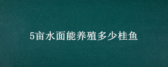 5畝水面能養(yǎng)殖多少桂魚（一畝水面能養(yǎng)多少桂魚）