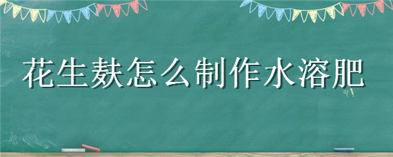 花生麩怎么制作水溶肥（花生麩肥水怎么使用）