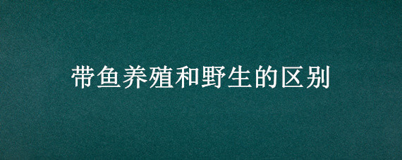 带鱼养殖和野生的区别 野生带鱼和养殖带鱼的区别