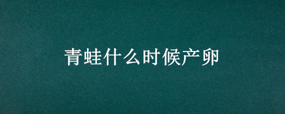 青蛙什么時候產(chǎn)卵 青蛙什么時候產(chǎn)卵什么時候孵化