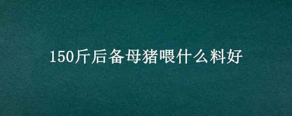 150斤后備母豬喂什么料好（150斤的后備母豬一天喂多少料）