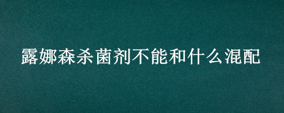 露娜森杀菌剂不能和什么混配 露娜森不能与什么药混配