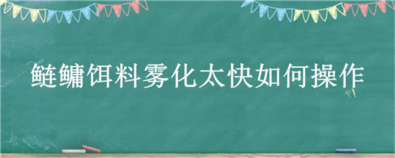 鲢鳙饵料雾化太快如何操作（鲢鳙饵料雾化多久）