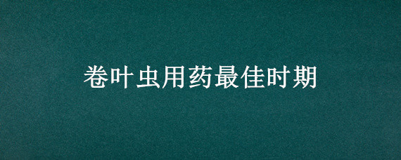 卷叶虫用药最佳时期 今年卷叶虫特别严重用什么药打最好?