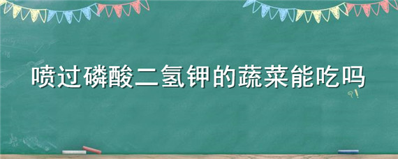 喷过磷酸二氢钾的蔬菜能吃吗 磷酸二氢钾种菜可以吃吗