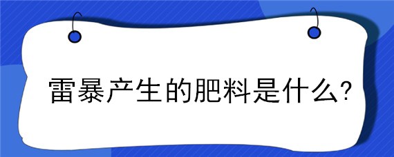 雷暴產(chǎn)生的肥料是什么?（雷暴產(chǎn)生的肥料是什么肥料）