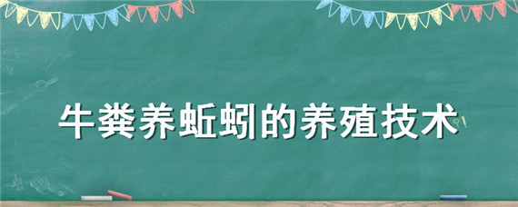 牛粪养蚯蚓的养殖技术（用牛粪养殖蚯蚓的技术）