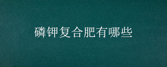 磷鉀復(fù)合肥有哪些 含磷鉀的復(fù)合肥是什么肥